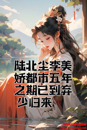 陆北尘李美娇都市五年之期已到弃少归来