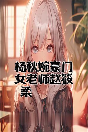 杨秋婉豪门女老师赵筱柔