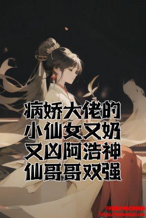 病娇大佬的小仙女又奶又凶阿浩神仙哥哥双强